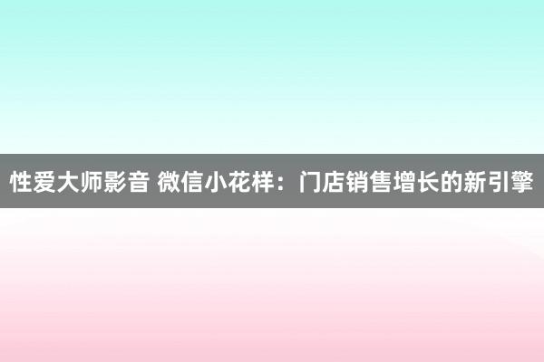 性爱大师影音 微信小花样：门店销售增长的新引擎