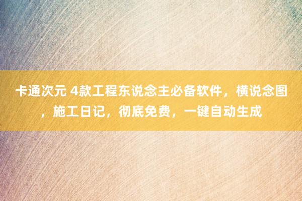 卡通次元 4款工程东说念主必备软件，横说念图，施工日记，彻底免费，一键自动生成