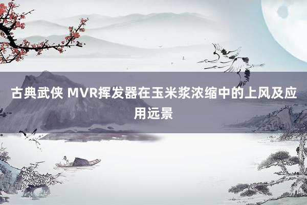 古典武侠 MVR挥发器在玉米浆浓缩中的上风及应用远景