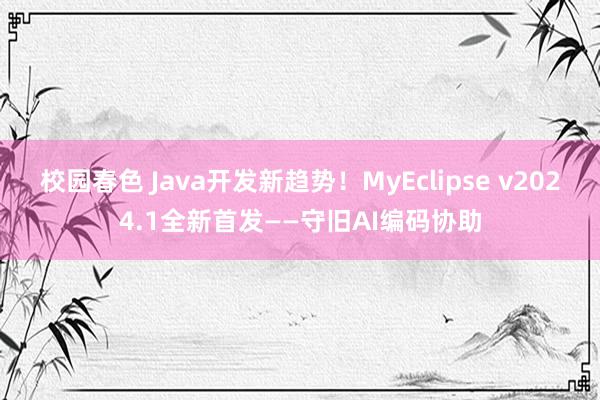 校园春色 Java开发新趋势！MyEclipse v2024.1全新首发——守旧AI编码协助