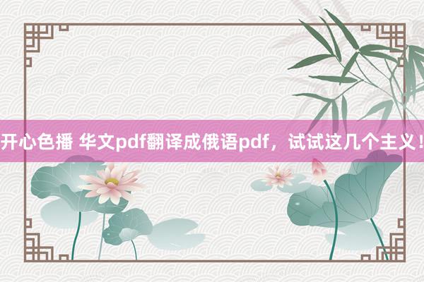 开心色播 华文pdf翻译成俄语pdf，试试这几个主义！