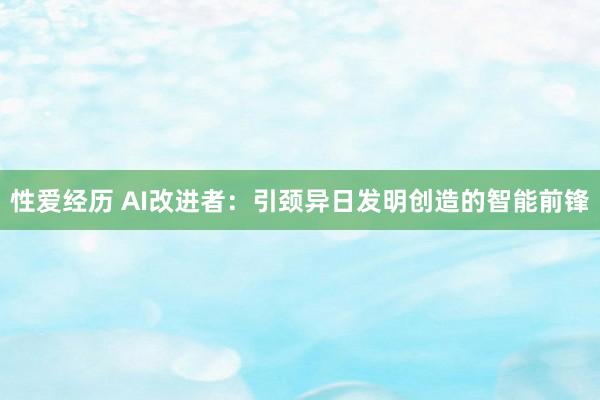 性爱经历 AI改进者：引颈异日发明创造的智能前锋