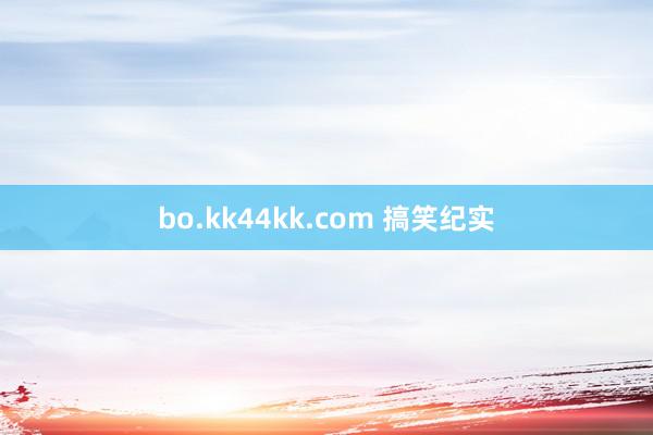 bo.kk44kk.com 搞笑纪实