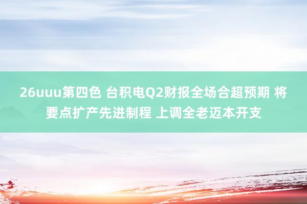 26uuu第四色 台积电Q2财报全场合超预期 将要点扩产先进制程 上调全老迈本开支