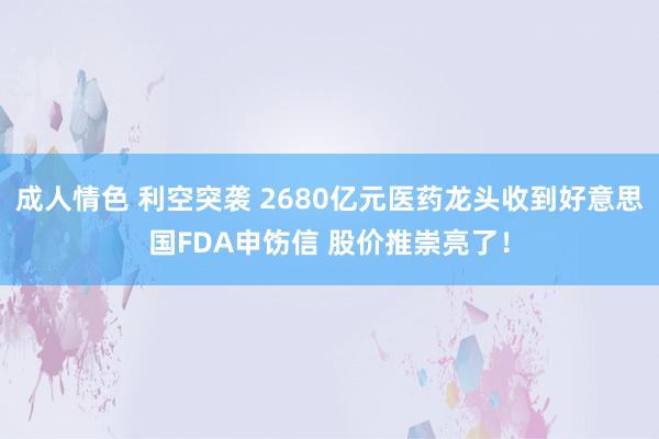 成人情色 利空突袭 2680亿元医药龙头收到好意思国FDA申饬信 股价推崇亮了！