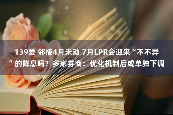 139爱 邻接4月未动 7月LPR会迎来“不不异”的降息吗？多家券商：优化机制后或单独下调