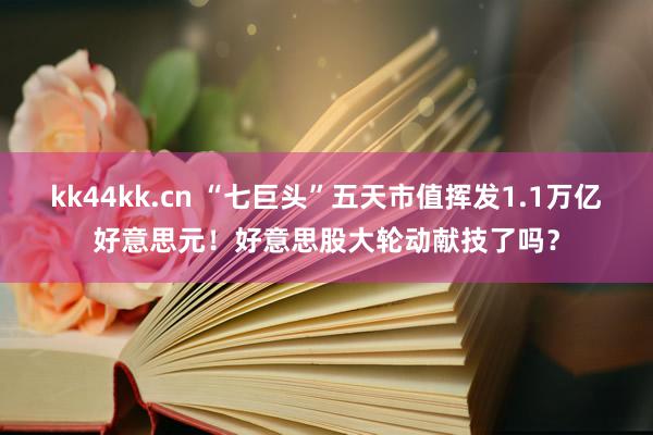 kk44kk.cn “七巨头”五天市值挥发1.1万亿好意思元！好意思股大轮动献技了吗？