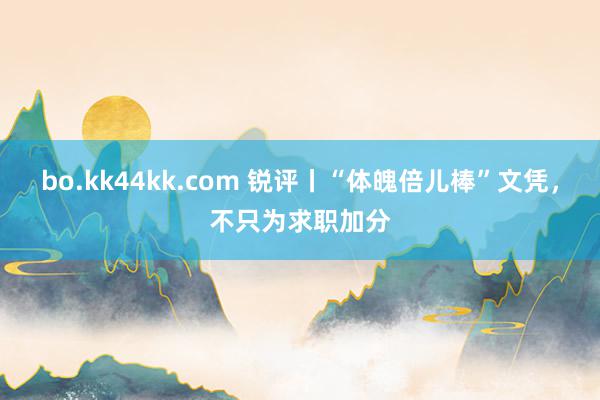 bo.kk44kk.com 锐评丨“体魄倍儿棒”文凭，不只为求职加分