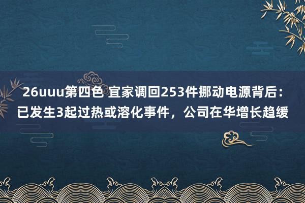 26uuu第四色 宜家调回253件挪动电源背后：已发生3起过热或溶化事件，公司在华增长趋缓