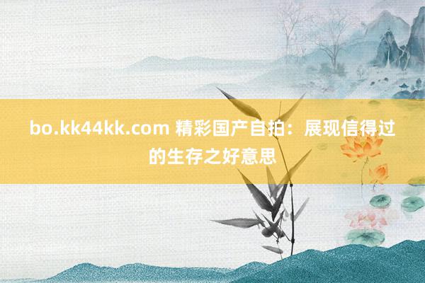 bo.kk44kk.com 精彩国产自拍：展现信得过的生存之好意思