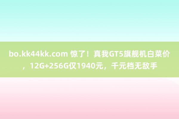 bo.kk44kk.com 惊了！真我GT5旗舰机白菜价，12G+256G仅1940元，千元档无敌手