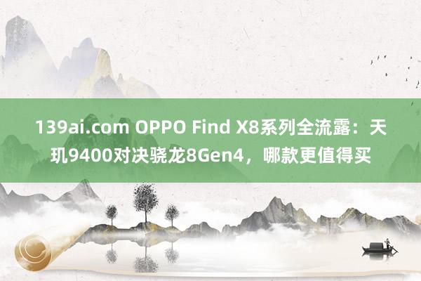 139ai.com OPPO Find X8系列全流露：天玑9400对决骁龙8Gen4，哪款更值得买