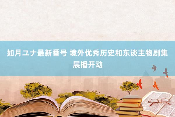 如月ユナ最新番号 境外优秀历史和东谈主物剧集展播开动