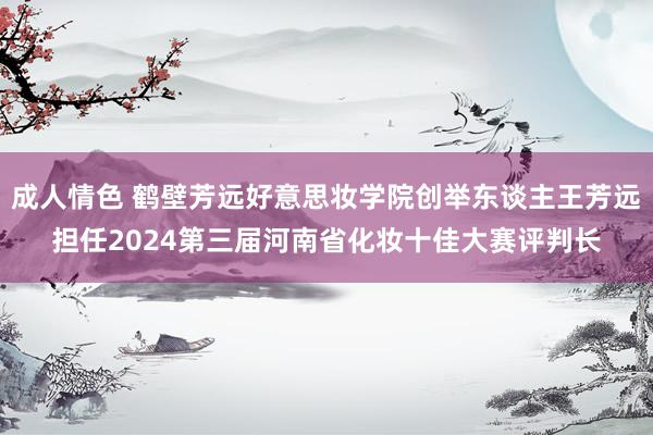 成人情色 鹤壁芳远好意思妆学院创举东谈主王芳远担任2024第三届河南省化妆十佳大赛评判长