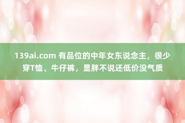 139ai.com 有品位的中年女东说念主，很少穿T恤、牛仔裤，显胖不说还低价没气质