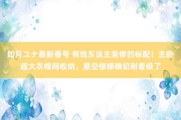 如月ユナ最新番号 有钱东谈主装修的标配！主卧超大衣帽间收纳，悬空楼梯确切耐看极了