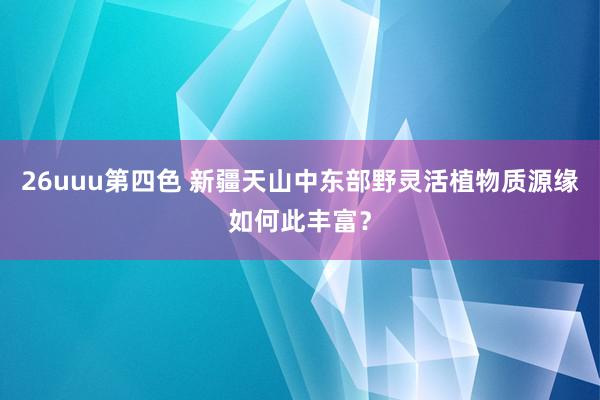 26uuu第四色 新疆天山中东部野灵活植物质源缘如何此丰富？