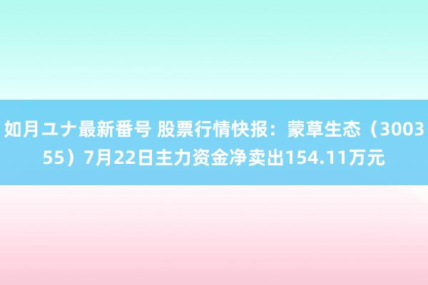 如月ユナ最新番号 股票行情快报：蒙草生态（300355）7月22日主力资金净卖出154.11万元