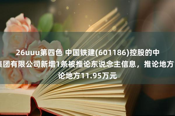 26uuu第四色 中国铁建(601186)控股的中铁十八局集团有限公司新增1条被推论东说念主信息，推论地方11.95万元