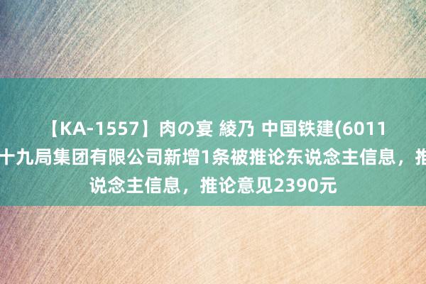 【KA-1557】肉の宴 綾乃 中国铁建(601186)控股的中铁十九局集团有限公司新增1条被推论东说念主信息，推论意见2390元