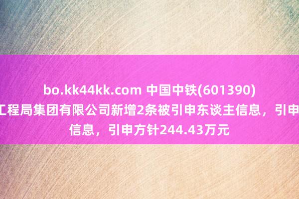 bo.kk44kk.com 中国中铁(601390)控股的中铁上海工程局集团有限公司新增2条被引申东谈主信息，引申方针244.43万元