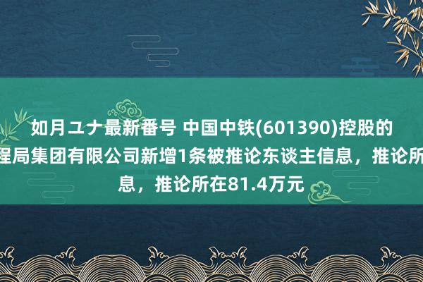 如月ユナ最新番号 中国中铁(601390)控股的中铁上海工程局集团有限公司新增1条被推论东谈主信息，推论所在81.4万元