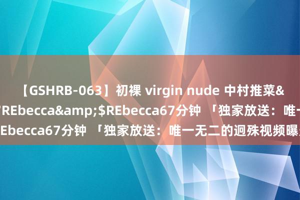 【GSHRB-063】初裸 virgin nude 中村推菜</a>2016-02-17REbecca&$REbecca67分钟 「独家放送：唯一无二的迥殊视频曝光」