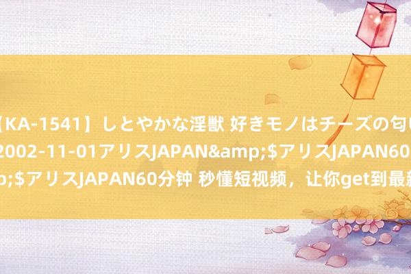 【KA-1541】しとやかな淫獣 好きモノはチーズの匂い 綾乃</a>2002-11-01アリスJAPAN&$アリスJAPAN60分钟 秒懂短视频，让你get到最新潮的信息