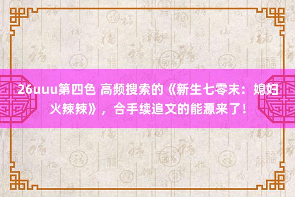 26uuu第四色 高频搜索的《新生七零末：媳妇火辣辣》，合手续追文的能源来了！