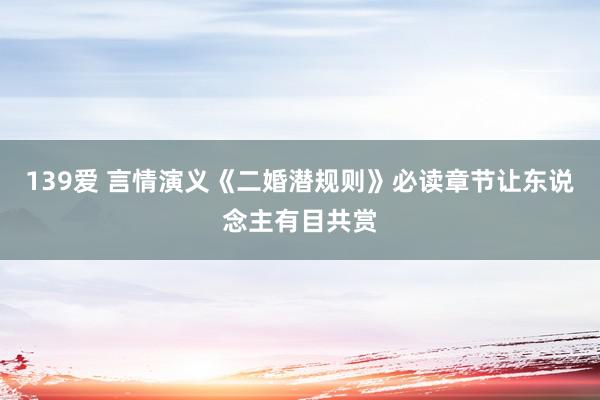 139爱 言情演义《二婚潜规则》必读章节让东说念主有目共赏