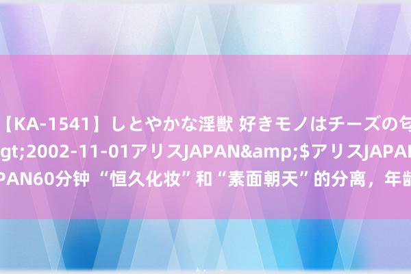 【KA-1541】しとやかな淫獣 好きモノはチーズの匂い 綾乃</a>2002-11-01アリスJAPAN&$アリスJAPAN60分钟 “恒久化妆”和“素面朝天”的分离，年龄越大越较着，要尽早了解