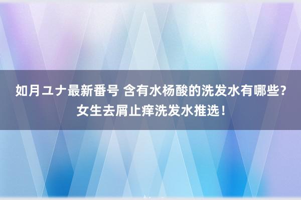 如月ユナ最新番号 含有水杨酸的洗发水有哪些？女生去屑止痒洗发水推选！