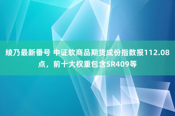 綾乃最新番号 中证软商品期货成份指数报112.08点，前十大权重包含SR409等