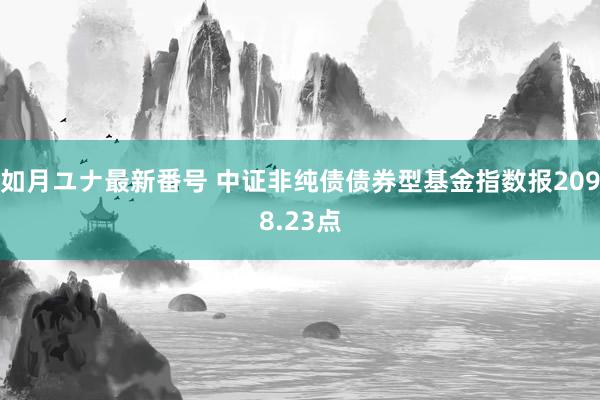 如月ユナ最新番号 中证非纯债债券型基金指数报2098.23点