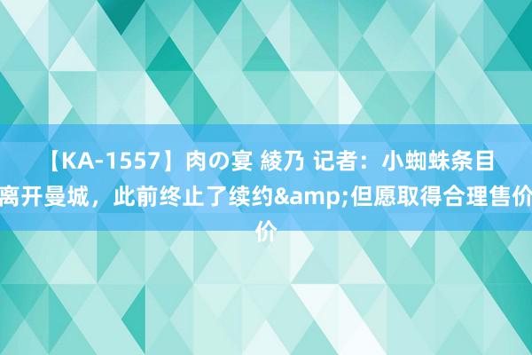 【KA-1557】肉の宴 綾乃 记者：小蜘蛛条目离开曼城，此前终止了续约&但愿取得合理售价