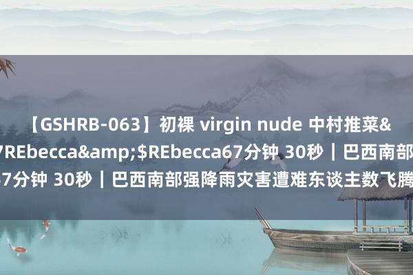 【GSHRB-063】初裸 virgin nude 中村推菜</a>2016-02-17REbecca&$REbecca67分钟 30秒｜巴西南部强降雨灾害遭难东谈主数飞腾至36东谈主