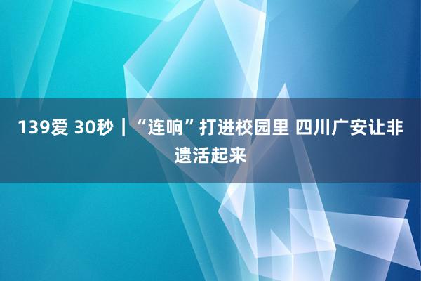 139爱 30秒｜“连响”打进校园里 四川广安让非遗活起来