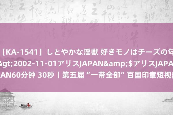 【KA-1541】しとやかな淫獣 好きモノはチーズの匂い 綾乃</a>2002-11-01アリスJAPAN&$アリスJAPAN60分钟 30秒丨第五届“一带全部”百国印章短视频大赛受奖行径在成皆举办