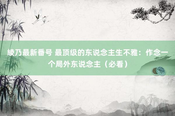 綾乃最新番号 最顶级的东说念主生不雅：作念一个局外东说念主（必看）