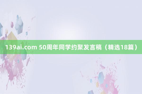 139ai.com 50周年同学约聚发言稿（精选18篇）