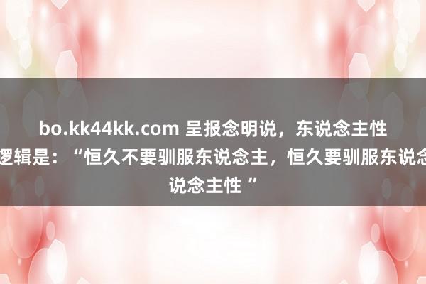 bo.kk44kk.com 呈报念明说，东说念主性的底层逻辑是：“恒久不要驯服东说念主，恒久要驯服东说念主性 ”