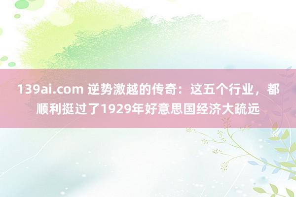 139ai.com 逆势激越的传奇：这五个行业，都顺利挺过了1929年好意思国经济大疏远