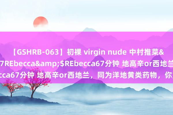 【GSHRB-063】初裸 virgin nude 中村推菜</a>2016-02-17REbecca&$REbecca67分钟 地高辛or西地兰，同为洋地黄类药物，你如何选？