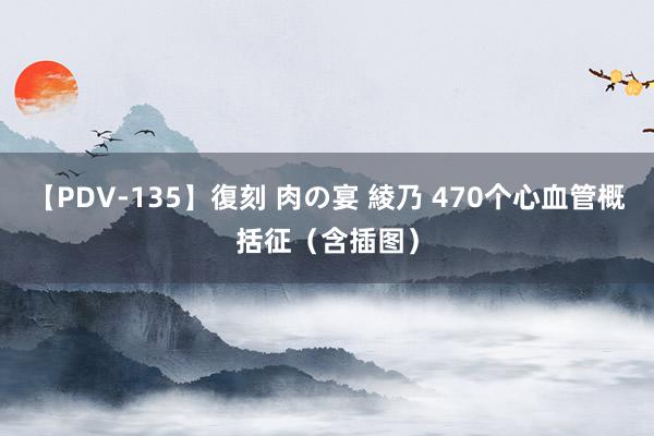 【PDV-135】復刻 肉の宴 綾乃 470个心血管概括征（含插图）