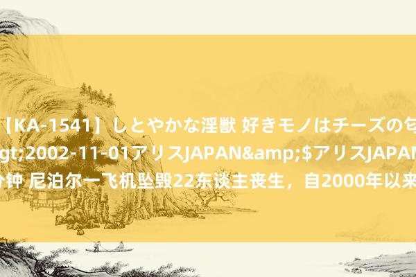 【KA-1541】しとやかな淫獣 好きモノはチーズの匂い 綾乃</a>2002-11-01アリスJAPAN&$アリスJAPAN60分钟 尼泊尔一飞机坠毁22东谈主丧生，自2000年以来已发生20起空难超350东谈主物化