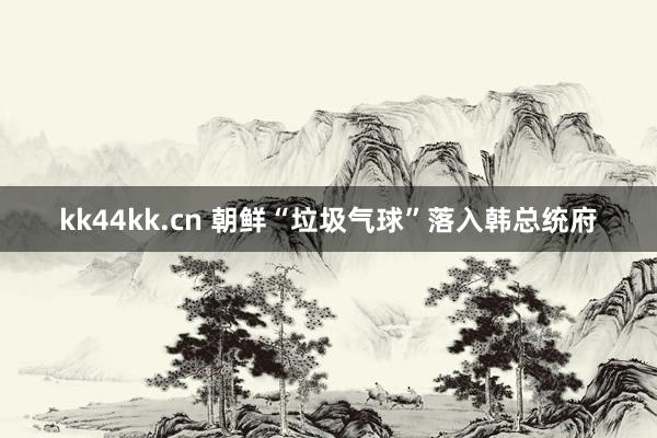 kk44kk.cn 朝鲜“垃圾气球”落入韩总统府