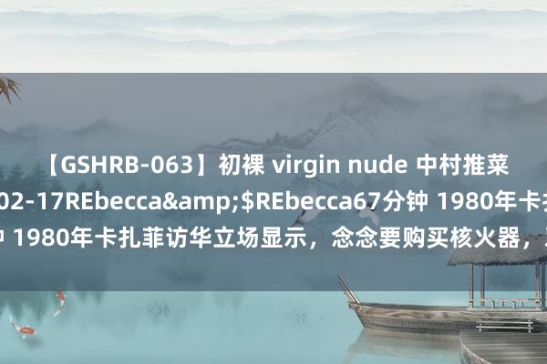 【GSHRB-063】初裸 virgin nude 中村推菜</a>2016-02-17REbecca&$REbecca67分钟 1980年卡扎菲访华立场显示，念念要购买核火器，邓小平若何秘要回复