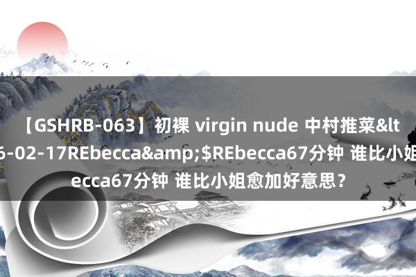 【GSHRB-063】初裸 virgin nude 中村推菜</a>2016-02-17REbecca&$REbecca67分钟 谁比小姐愈加好意思？