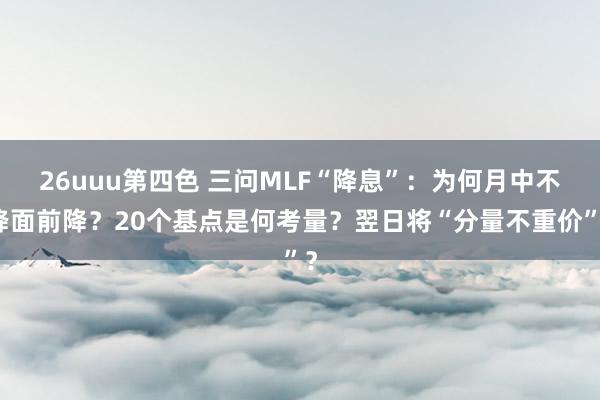 26uuu第四色 三问MLF“降息”：为何月中不降面前降？20个基点是何考量？翌日将“分量不重价”？