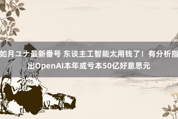 如月ユナ最新番号 东谈主工智能太用钱了！有分析指出OpenAI本年或亏本50亿好意思元